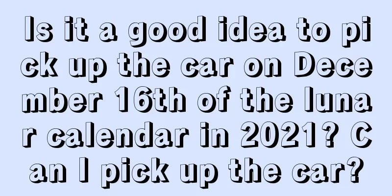 Is it a good idea to pick up the car on December 16th of the lunar calendar in 2021? Can I pick up the car?