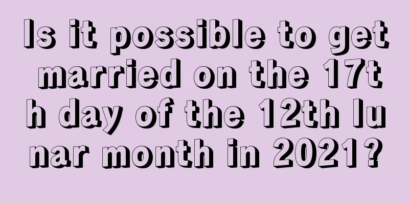 Is it possible to get married on the 17th day of the 12th lunar month in 2021?