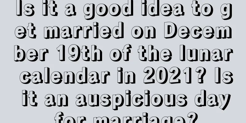 Is it a good idea to get married on December 19th of the lunar calendar in 2021? Is it an auspicious day for marriage?