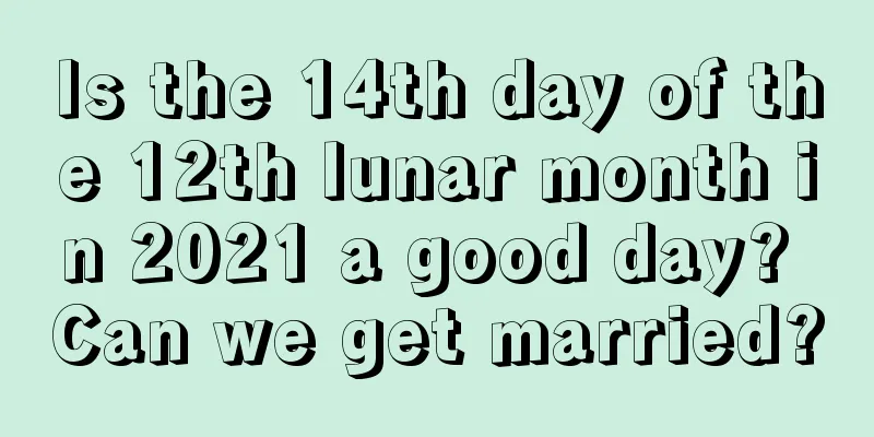 Is the 14th day of the 12th lunar month in 2021 a good day? Can we get married?