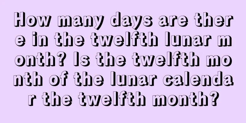 How many days are there in the twelfth lunar month? Is the twelfth month of the lunar calendar the twelfth month?