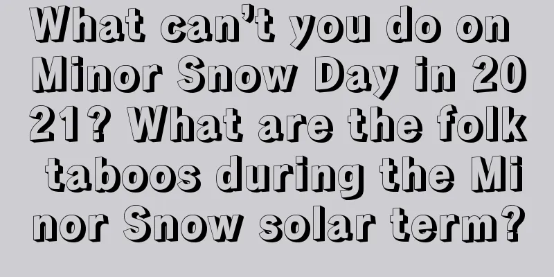 What can’t you do on Minor Snow Day in 2021? What are the folk taboos during the Minor Snow solar term?