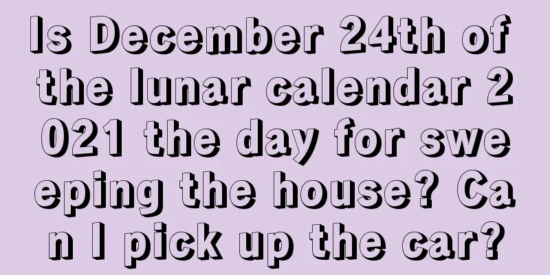 Is December 24th of the lunar calendar 2021 the day for sweeping the house? Can I pick up the car?