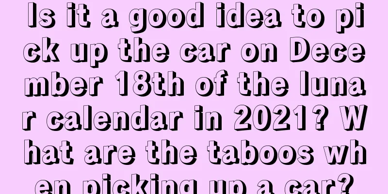 Is it a good idea to pick up the car on December 18th of the lunar calendar in 2021? What are the taboos when picking up a car?