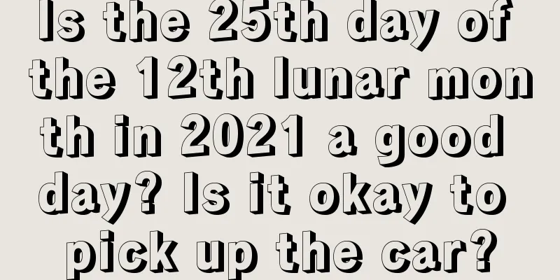 Is the 25th day of the 12th lunar month in 2021 a good day? Is it okay to pick up the car?