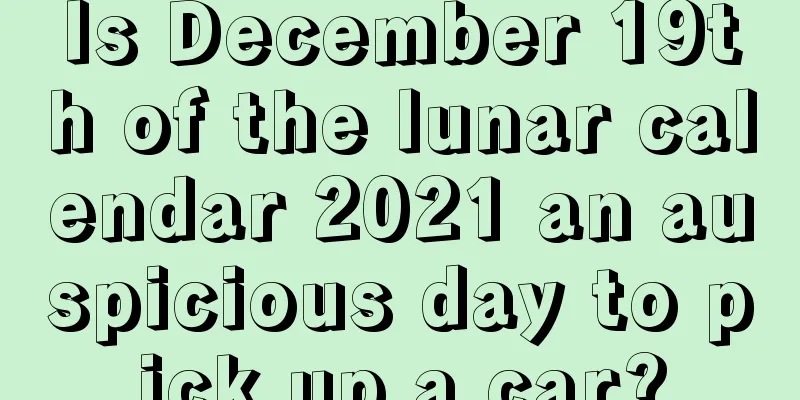 Is December 19th of the lunar calendar 2021 an auspicious day to pick up a car?