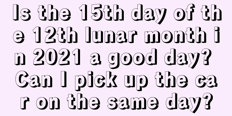 Is the 15th day of the 12th lunar month in 2021 a good day? Can I pick up the car on the same day?