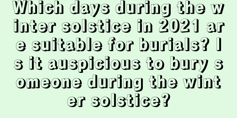 Which days during the winter solstice in 2021 are suitable for burials? Is it auspicious to bury someone during the winter solstice?