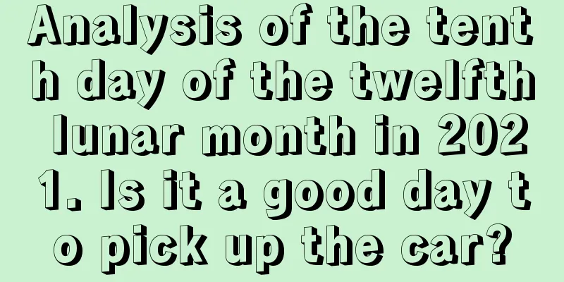 Analysis of the tenth day of the twelfth lunar month in 2021. Is it a good day to pick up the car?