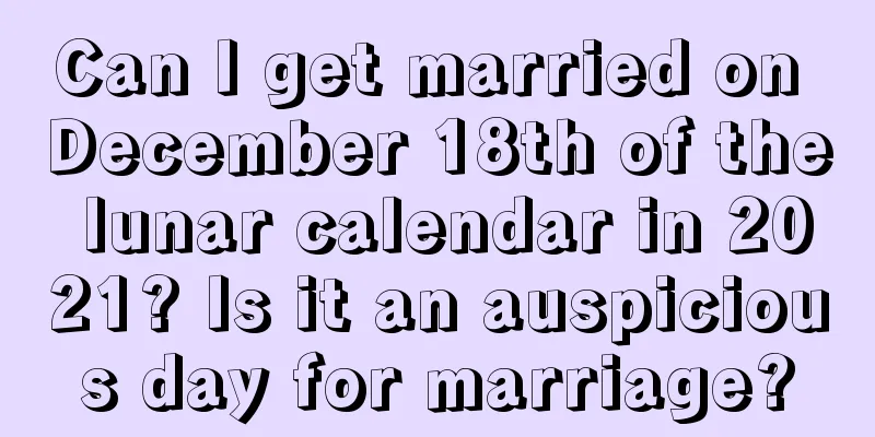 Can I get married on December 18th of the lunar calendar in 2021? Is it an auspicious day for marriage?