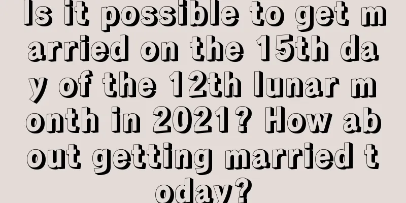 Is it possible to get married on the 15th day of the 12th lunar month in 2021? How about getting married today?