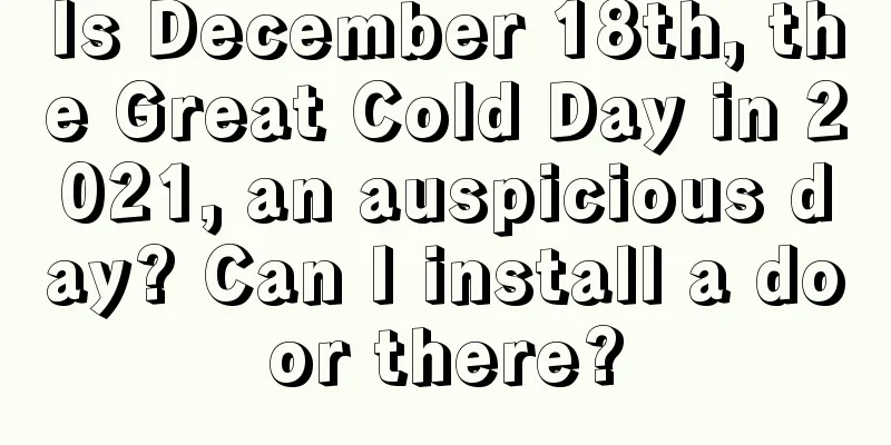Is December 18th, the Great Cold Day in 2021, an auspicious day? Can I install a door there?