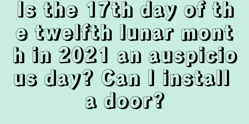 Is the 17th day of the twelfth lunar month in 2021 an auspicious day? Can I install a door?