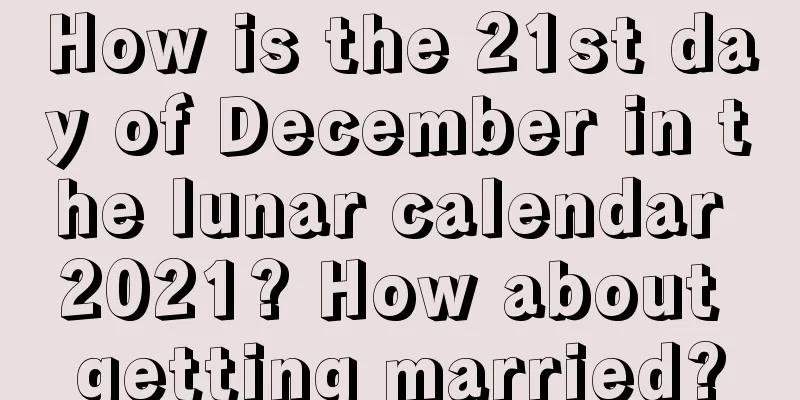 How is the 21st day of December in the lunar calendar 2021? How about getting married?