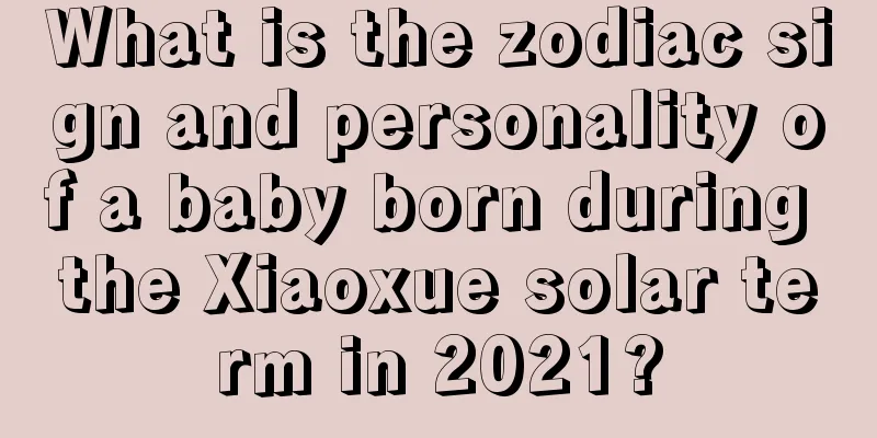 What is the zodiac sign and personality of a baby born during the Xiaoxue solar term in 2021?
