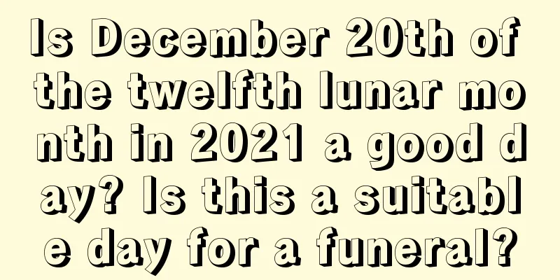 Is December 20th of the twelfth lunar month in 2021 a good day? Is this a suitable day for a funeral?