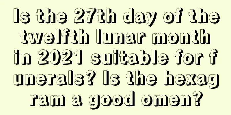 Is the 27th day of the twelfth lunar month in 2021 suitable for funerals? Is the hexagram a good omen?