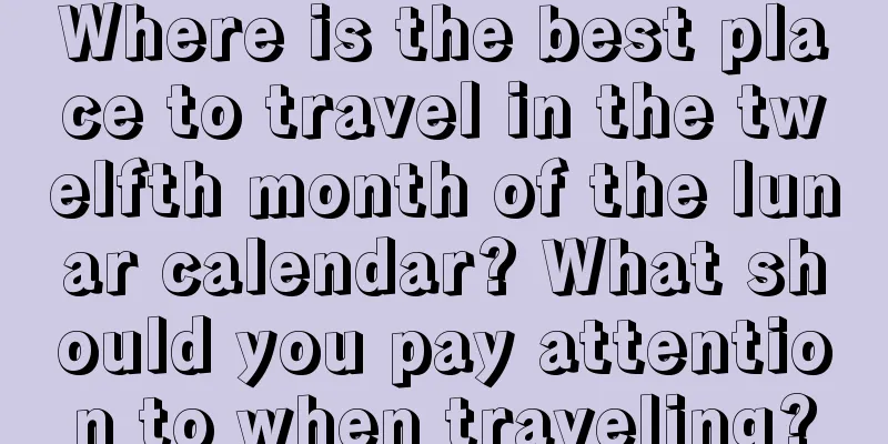 Where is the best place to travel in the twelfth month of the lunar calendar? What should you pay attention to when traveling?