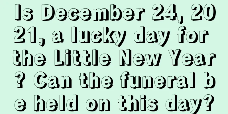 Is December 24, 2021, a lucky day for the Little New Year? Can the funeral be held on this day?