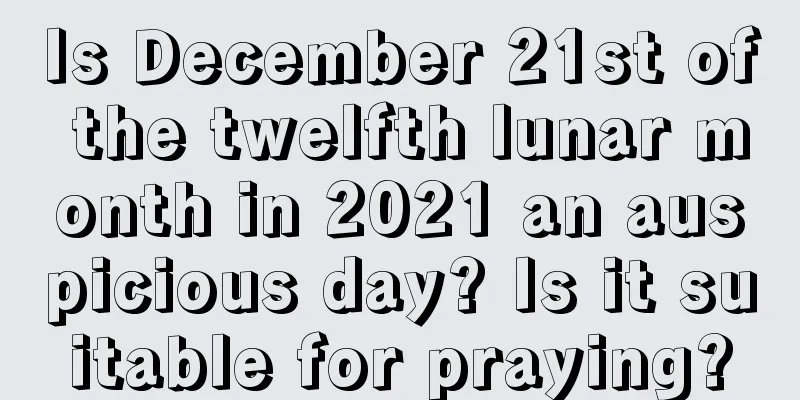 Is December 21st of the twelfth lunar month in 2021 an auspicious day? Is it suitable for praying?