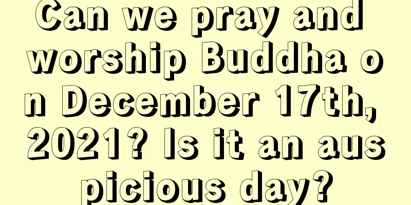 Can we pray and worship Buddha on December 17th, 2021? Is it an auspicious day?