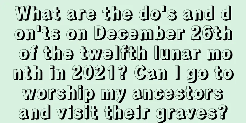 What are the do's and don'ts on December 26th of the twelfth lunar month in 2021? Can I go to worship my ancestors and visit their graves?