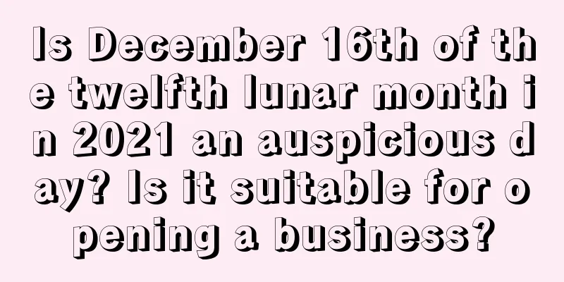 Is December 16th of the twelfth lunar month in 2021 an auspicious day? Is it suitable for opening a business?