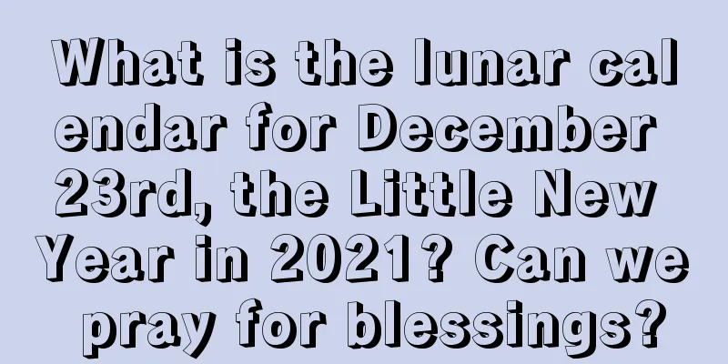What is the lunar calendar for December 23rd, the Little New Year in 2021? Can we pray for blessings?