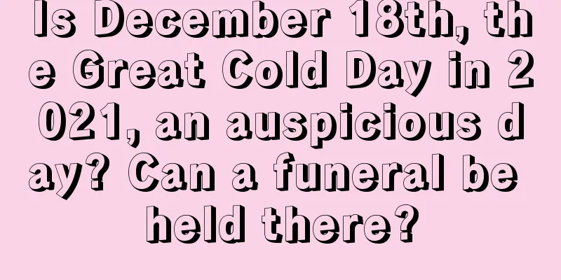 Is December 18th, the Great Cold Day in 2021, an auspicious day? Can a funeral be held there?