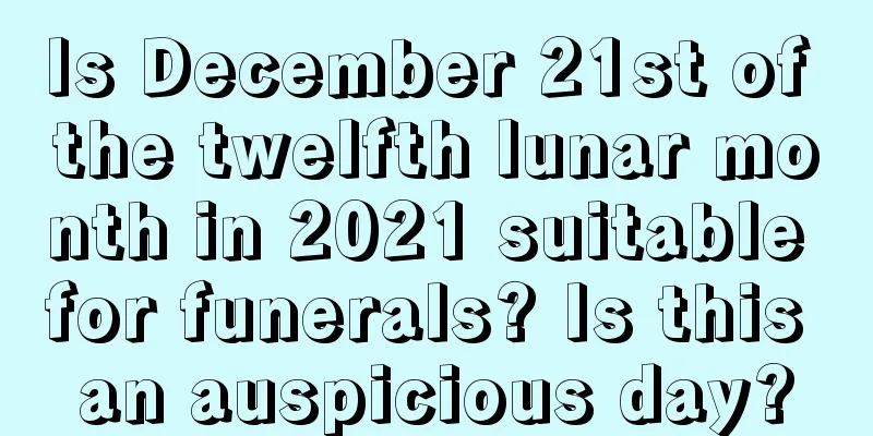 Is December 21st of the twelfth lunar month in 2021 suitable for funerals? Is this an auspicious day?