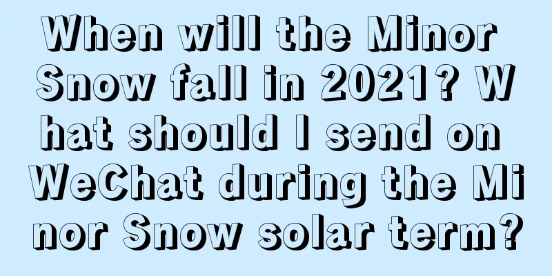 When will the Minor Snow fall in 2021? What should I send on WeChat during the Minor Snow solar term?