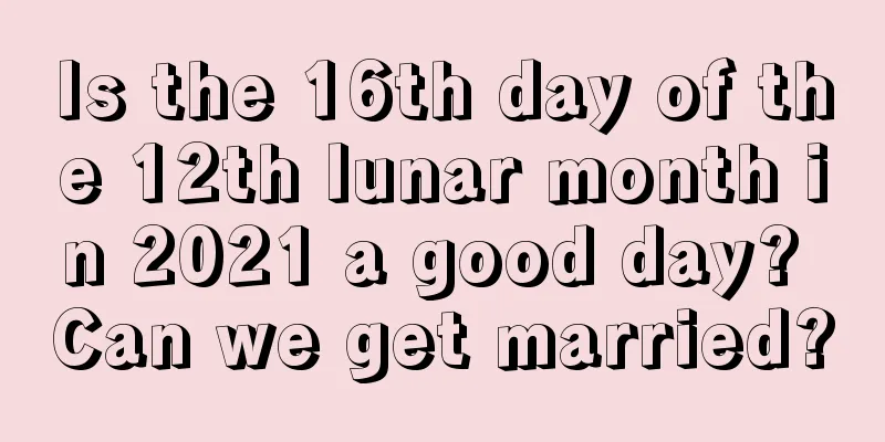 Is the 16th day of the 12th lunar month in 2021 a good day? Can we get married?