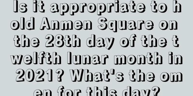 Is it appropriate to hold Anmen Square on the 28th day of the twelfth lunar month in 2021? What's the omen for this day?