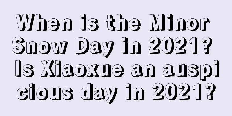 When is the Minor Snow Day in 2021? Is Xiaoxue an auspicious day in 2021?