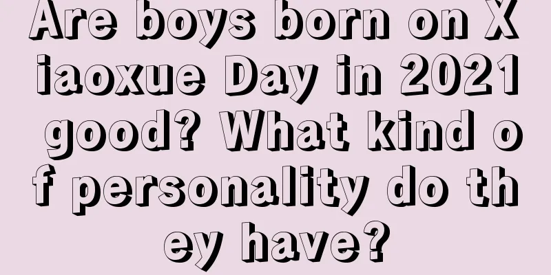 Are boys born on Xiaoxue Day in 2021 good? What kind of personality do they have?