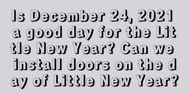 Is December 24, 2021 a good day for the Little New Year? Can we install doors on the day of Little New Year?