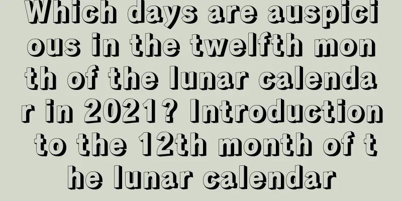 Which days are auspicious in the twelfth month of the lunar calendar in 2021? Introduction to the 12th month of the lunar calendar