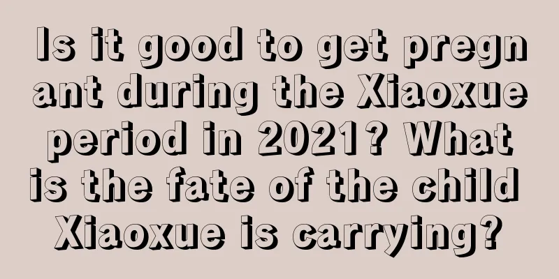 Is it good to get pregnant during the Xiaoxue period in 2021? What is the fate of the child Xiaoxue is carrying?