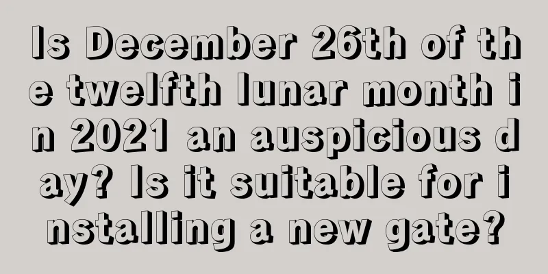 Is December 26th of the twelfth lunar month in 2021 an auspicious day? Is it suitable for installing a new gate?