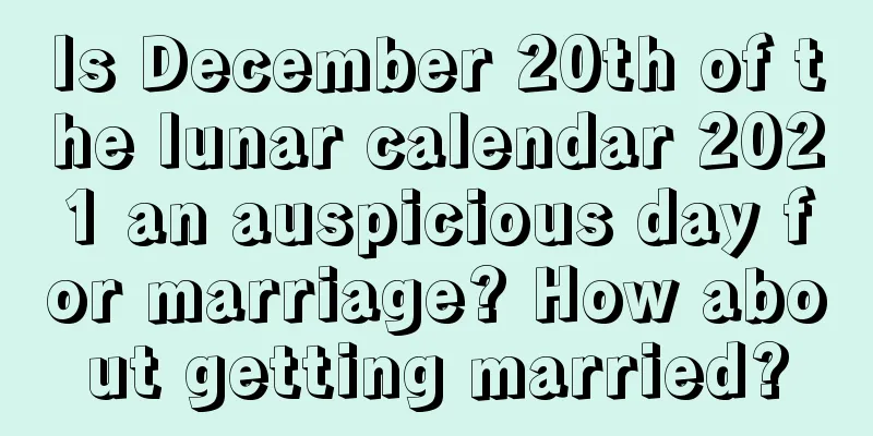 Is December 20th of the lunar calendar 2021 an auspicious day for marriage? How about getting married?