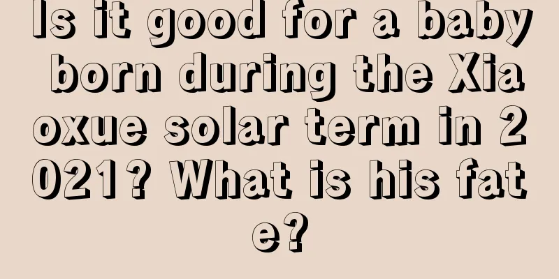 Is it good for a baby born during the Xiaoxue solar term in 2021? What is his fate?
