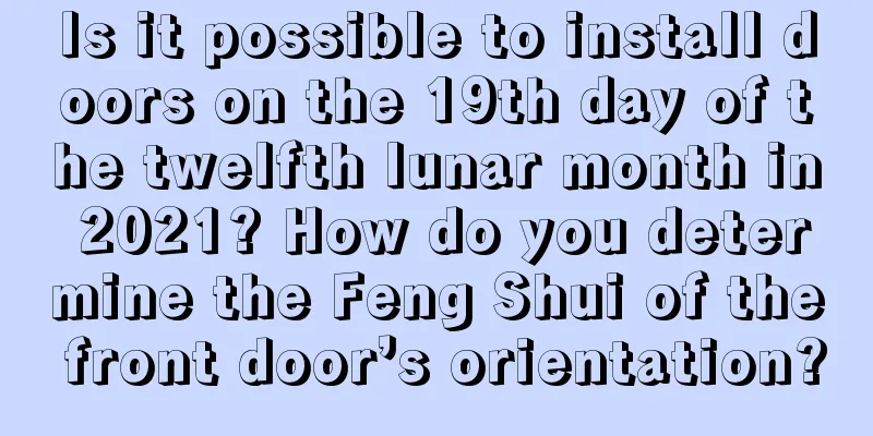 Is it possible to install doors on the 19th day of the twelfth lunar month in 2021? How do you determine the Feng Shui of the front door’s orientation?