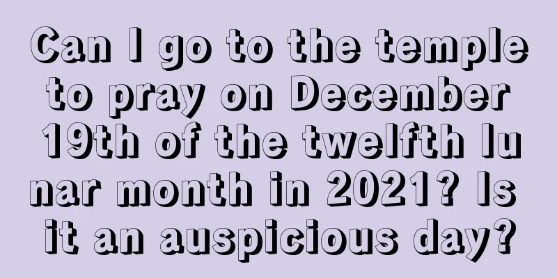 Can I go to the temple to pray on December 19th of the twelfth lunar month in 2021? Is it an auspicious day?