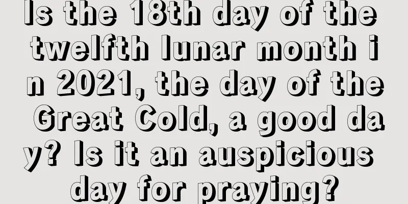 Is the 18th day of the twelfth lunar month in 2021, the day of the Great Cold, a good day? Is it an auspicious day for praying?