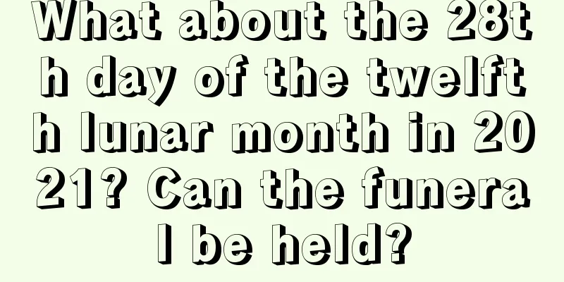What about the 28th day of the twelfth lunar month in 2021? Can the funeral be held?