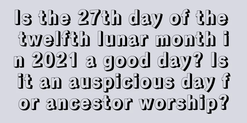Is the 27th day of the twelfth lunar month in 2021 a good day? Is it an auspicious day for ancestor worship?