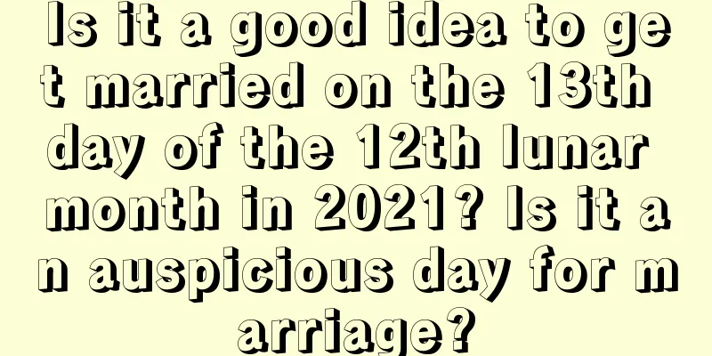 Is it a good idea to get married on the 13th day of the 12th lunar month in 2021? Is it an auspicious day for marriage?