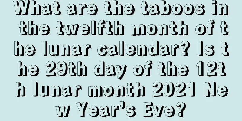 What are the taboos in the twelfth month of the lunar calendar? Is the 29th day of the 12th lunar month 2021 New Year’s Eve?