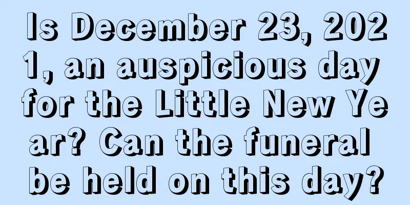 Is December 23, 2021, an auspicious day for the Little New Year? Can the funeral be held on this day?