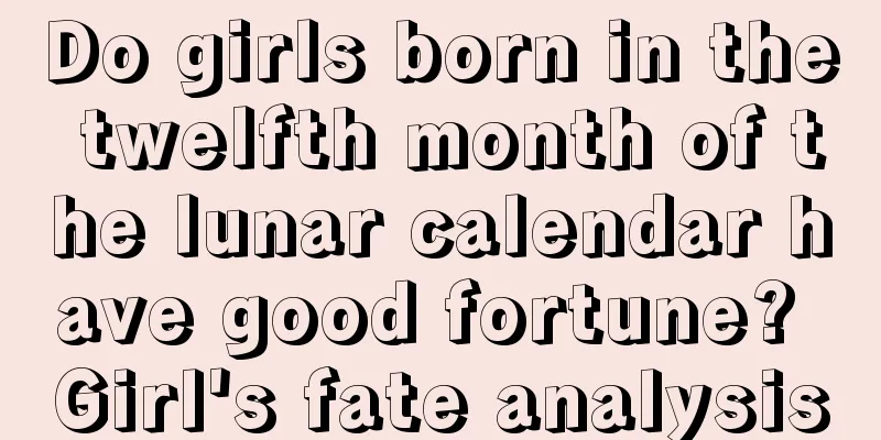 Do girls born in the twelfth month of the lunar calendar have good fortune? Girl's fate analysis